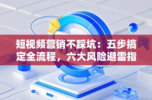 短视频营销不踩坑：五步搞定全流程，六大风险避雷指南