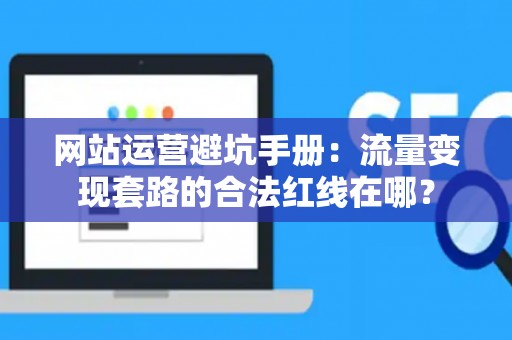 网站运营避坑手册：流量变现套路的合法红线在哪？