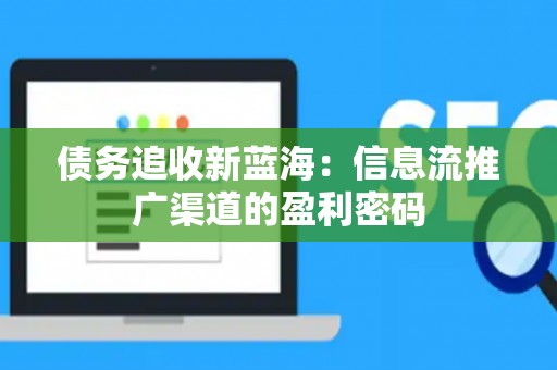 债务追收新蓝海：信息流推广渠道的盈利密码
