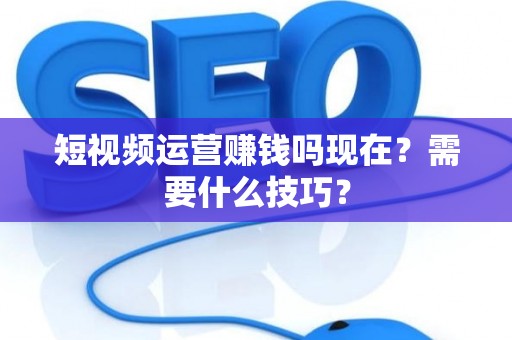 短视频运营赚钱吗现在？需要什么技巧？