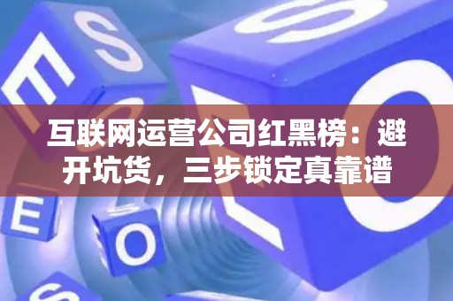 互联网运营公司红黑榜：避开坑货，三步锁定真靠谱