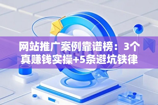 网站推广案例靠谱榜：3个真赚钱实操+5条避坑铁律