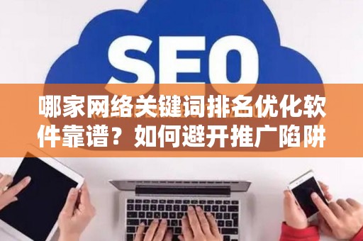 哪家网络关键词排名优化软件靠谱？如何避开推广陷阱妙招？