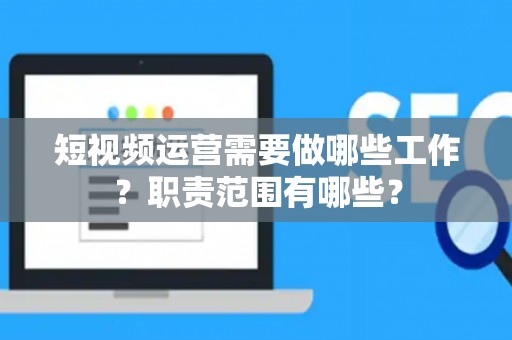 短视频运营需要做哪些工作？职责范围有哪些？
