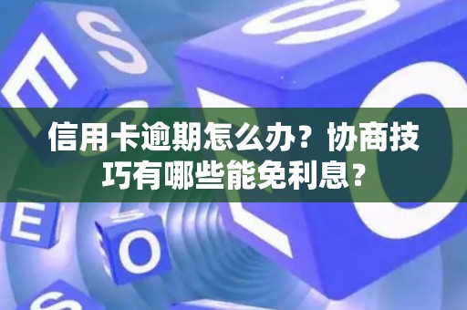 信用卡逾期怎么办？协商技巧有哪些能免利息？
